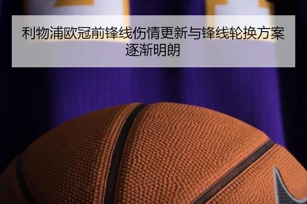 利物浦欧冠前锋线伤情更新与锋线轮换方案逐渐明朗 - hth