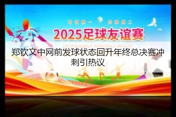 郑钦文中网前发球状态回升年终总决赛冲刺引热议 - hth